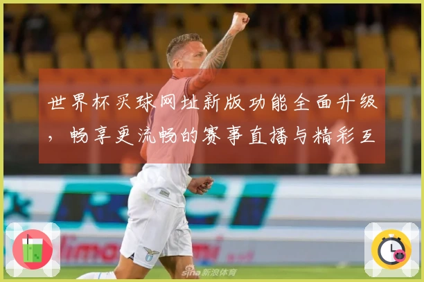 世界杯买球网址新版功能全面升级,畅享更流畅的赛事直播与精彩互动体验