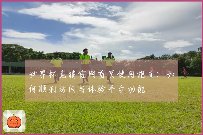 世界杯竞猜官网首页使用指南：如何顺利访问与体验平台功能