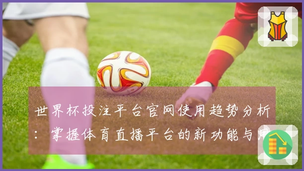 世界杯投注平台官网使用趋势分析：掌握体育直播平台的新功能与用户体验