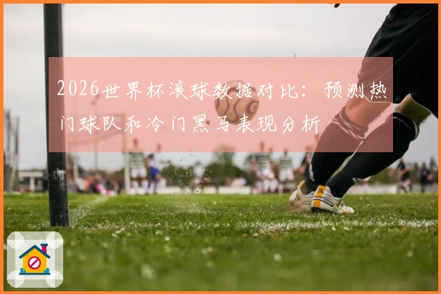 2026世界杯滚球数据对比：预测热门球队和冷门黑马表现分析