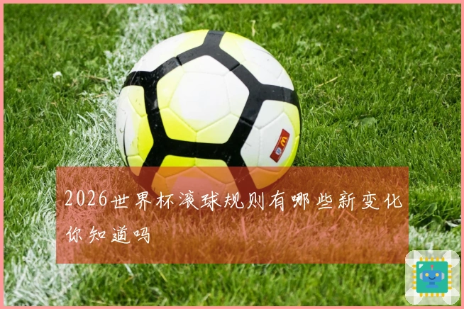 2026世界杯滚球规则有哪些新变化你知道吗