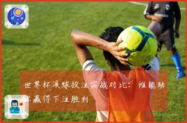 世界杯滚球投注实战对比：谁能助你赢得下注胜利
