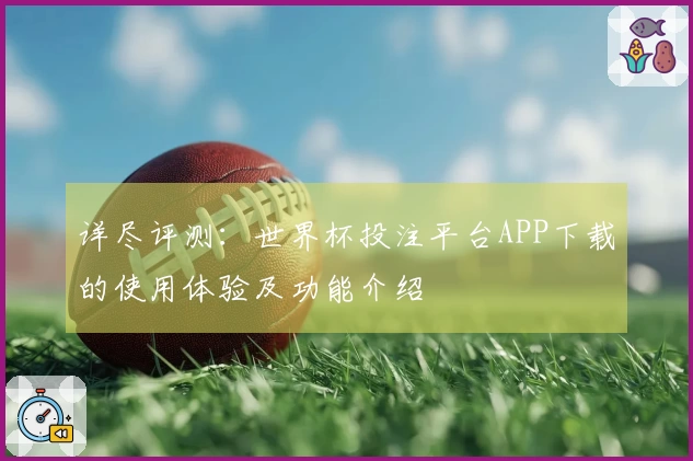 详尽评测：世界杯投注平台APP下载的使用体验及功能介绍