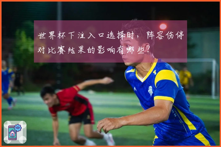 世界杯下注入口选择时，阵容伤停对比赛结果的影响有哪些？