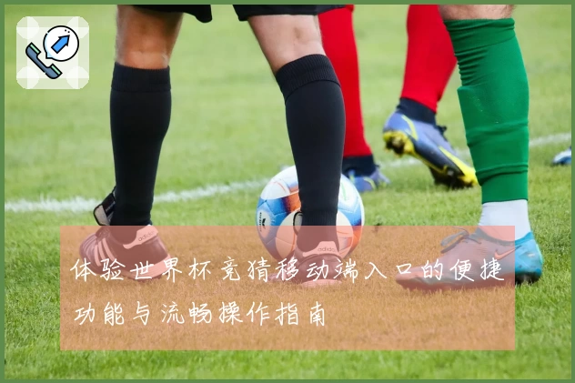 体验世界杯竞猜移动端入口的便捷功能与流畅操作指南