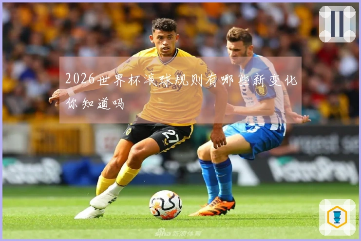 2026世界杯滚球规则有哪些新变化你知道吗
