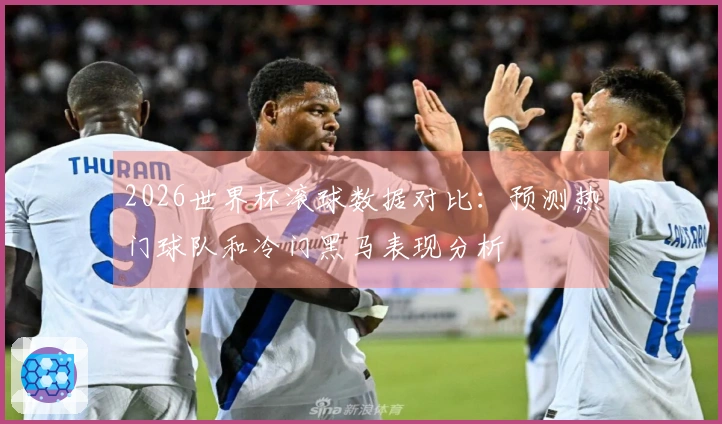 2026世界杯滚球数据对比：预测热门球队和冷门黑马表现分析