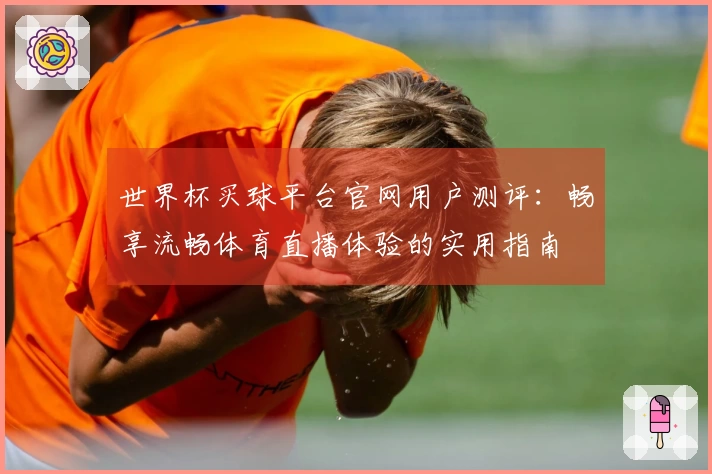 世界杯买球平台官网用户测评：畅享流畅体育直播体验的实用指南