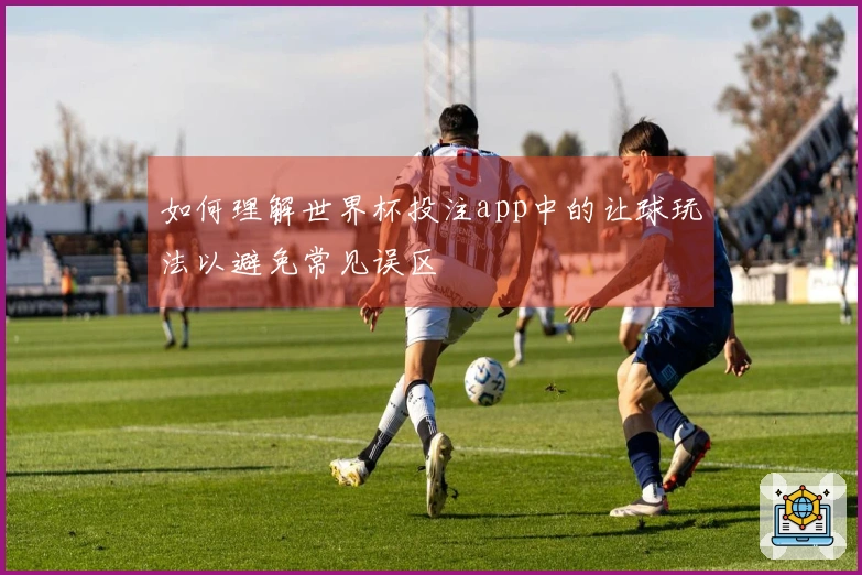 如何理解世界杯投注app中的让球玩法以避免常见误区