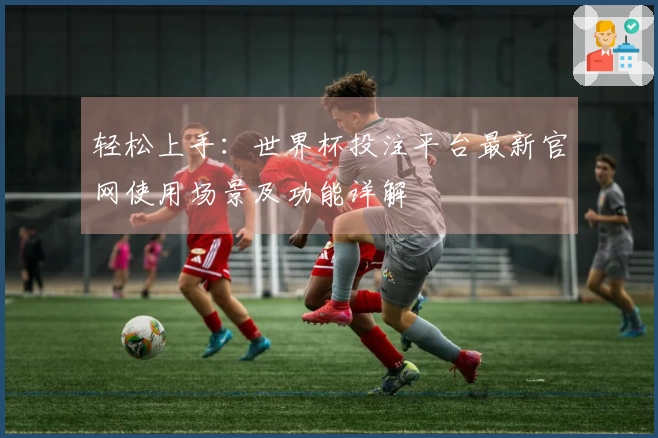 轻松上手：世界杯投注平台最新官网使用场景及功能详解