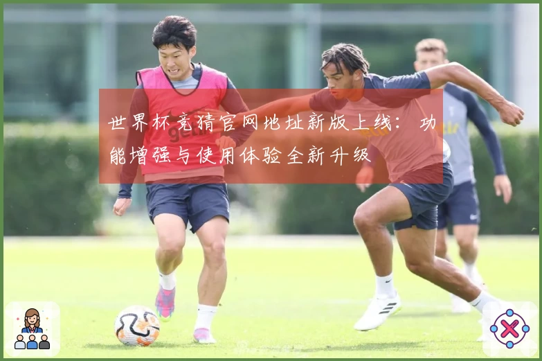 世界杯竞猜官网地址新版上线：功能增强与使用体验全新升级