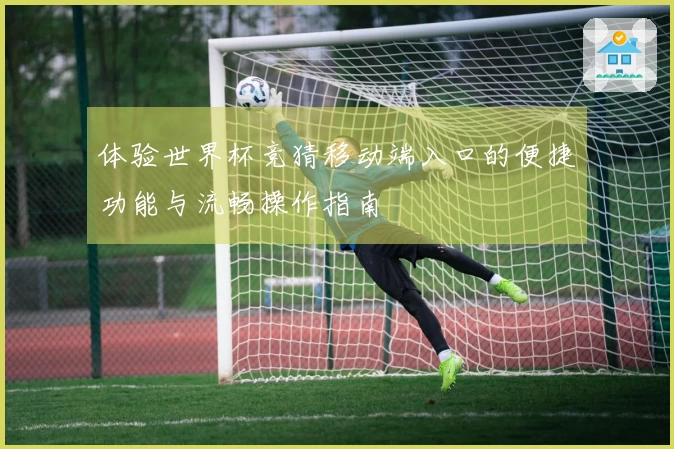 体验世界杯竞猜移动端入口的便捷功能与流畅操作指南
