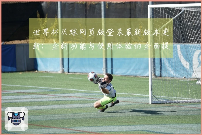 世界杯买球网页版登录最新版本更新：全新功能与使用体验的全面提升