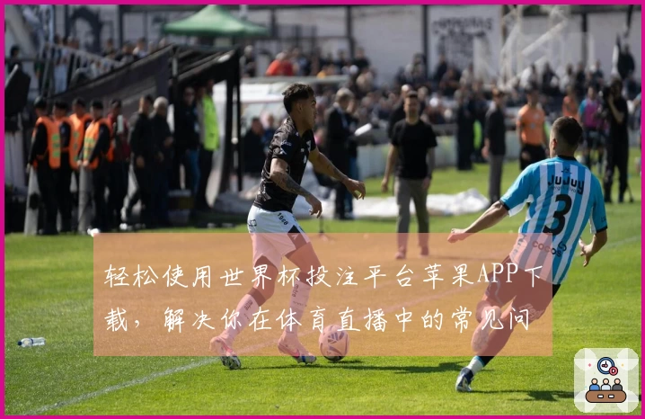 轻松使用世界杯投注平台苹果APP下载,解决你在体育直播中的常见问题