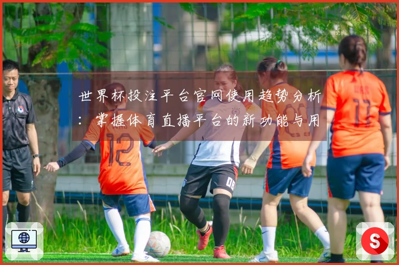 世界杯投注平台官网使用趋势分析：掌握体育直播平台的新功能与用户体验