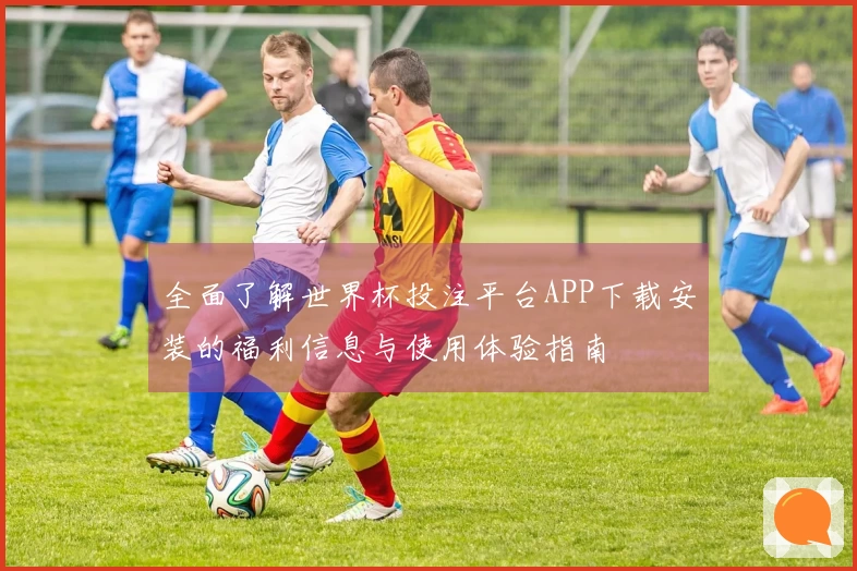 全面了解世界杯投注平台APP下载安装的福利信息与使用体验指南