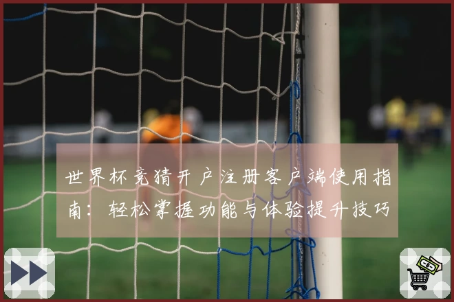 世界杯竞猜开户注册客户端使用指南：轻松掌握功能与体验提升技巧