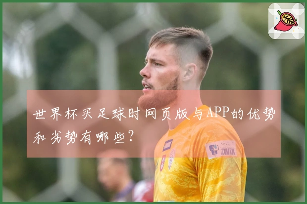 世界杯买足球时网页版与APP的优势和劣势有哪些？