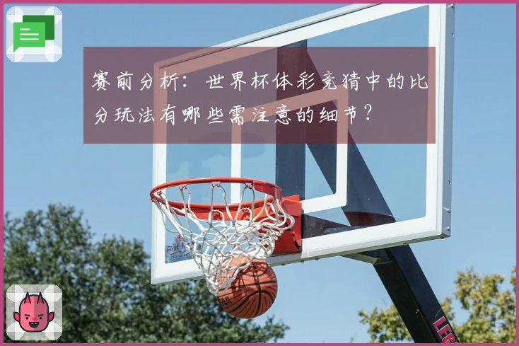 赛前分析：世界杯体彩竞猜中的比分玩法有哪些需注意的细节？