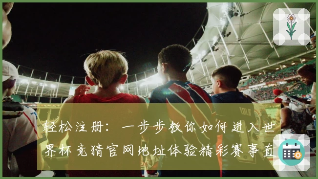 轻松注册：一步步教你如何进入世界杯竞猜官网地址体验精彩赛事直播