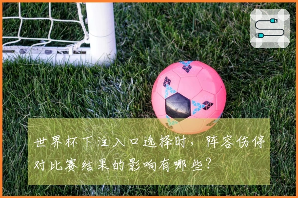 世界杯下注入口选择时，阵容伤停对比赛结果的影响有哪些？