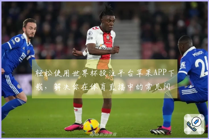 轻松使用世界杯投注平台苹果APP下载，解决你在体育直播中的常见问题
