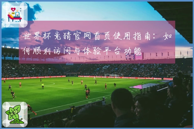 世界杯竞猜官网首页使用指南:如何顺利访问与体验平台功能