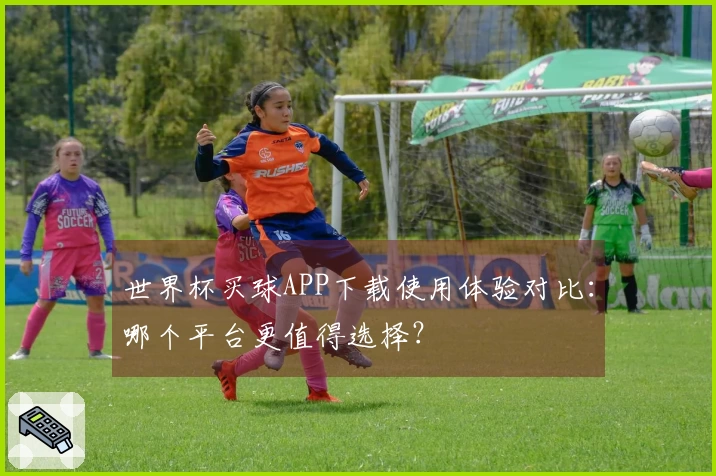 世界杯买球APP下载使用体验对比:哪个平台更值得选择?