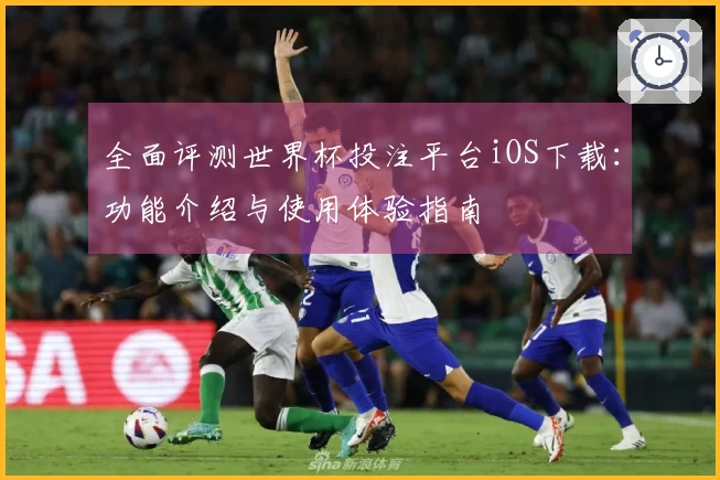 全面评测世界杯投注平台iOS下载：功能介绍与使用体验指南