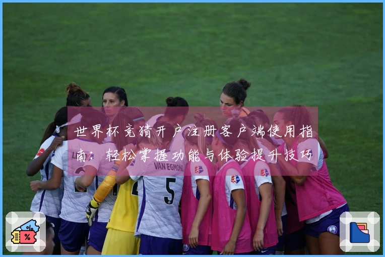 世界杯竞猜开户注册客户端使用指南：轻松掌握功能与体验提升技巧