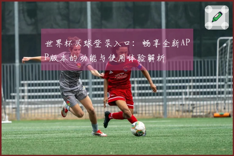世界杯买球登录入口：畅享全新APP版本的功能与使用体验解析