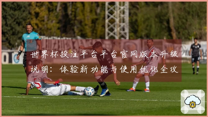 世界杯投注平台平台官网版本升级说明：体验新功能与使用优化全攻略