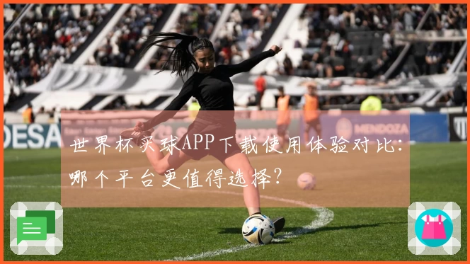 世界杯买球APP下载使用体验对比：哪个平台更值得选择？