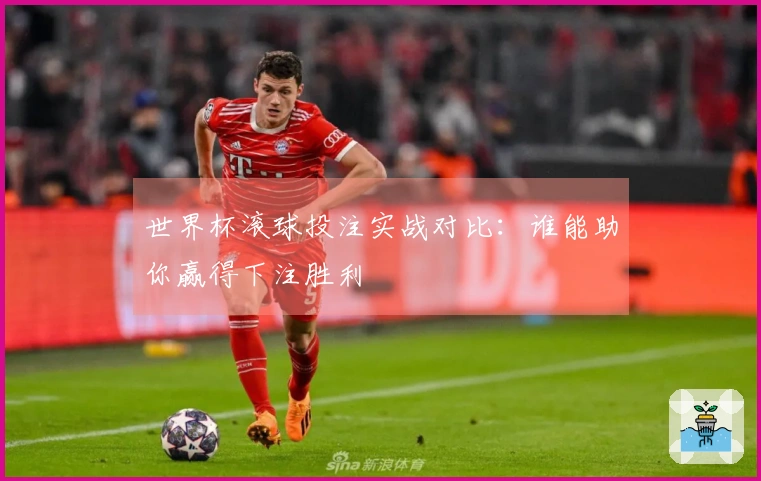 世界杯滚球投注实战对比：谁能助你赢得下注胜利