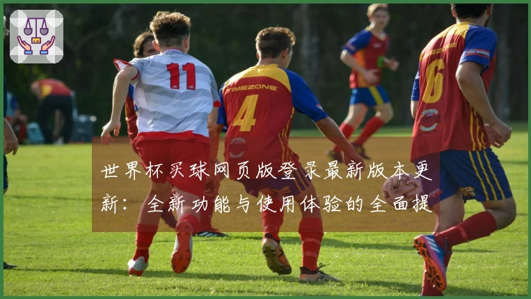 世界杯买球网页版登录最新版本更新：全新功能与使用体验的全面提升
