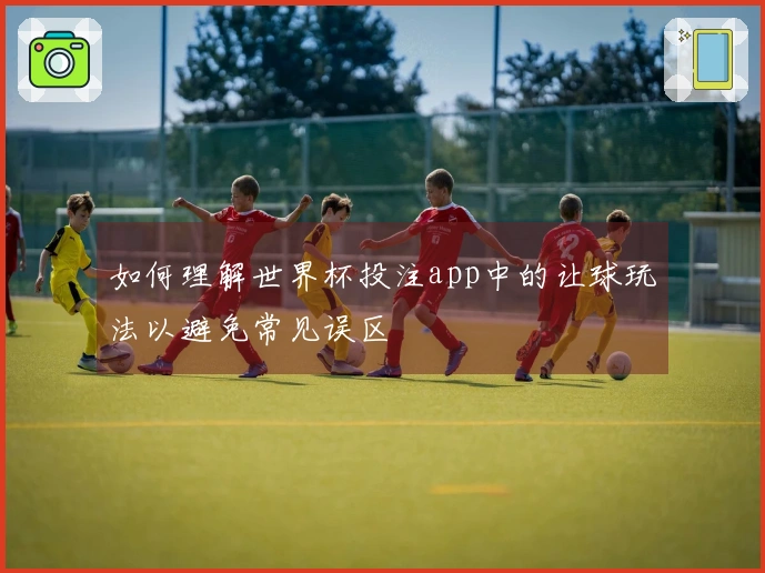 如何理解世界杯投注app中的让球玩法以避免常见误区